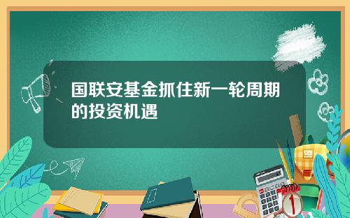 国联安基金抓住新一轮周期的投资机遇