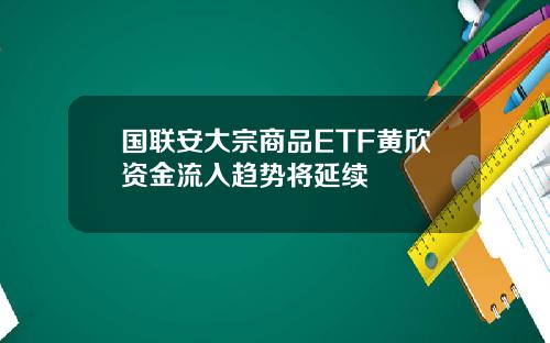 国联安大宗商品ETF黄欣资金流入趋势将延续