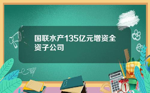 国联水产135亿元增资全资子公司