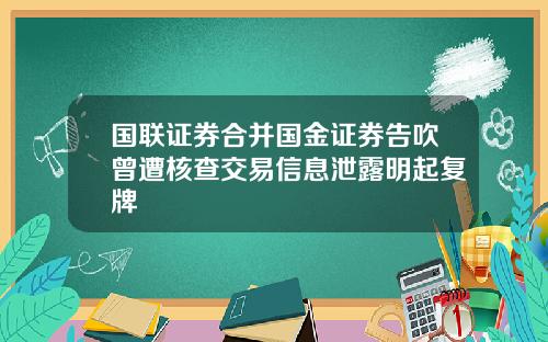 国联证券合并国金证券告吹曾遭核查交易信息泄露明起复牌