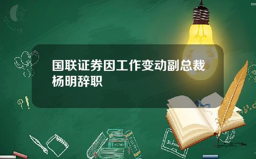 国联证券因工作变动副总裁杨明辞职