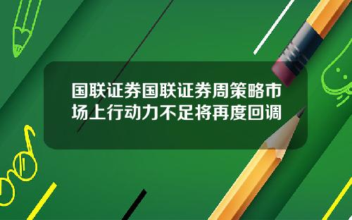 国联证券国联证券周策略市场上行动力不足将再度回调