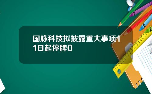 国脉科技拟披露重大事项11日起停牌0