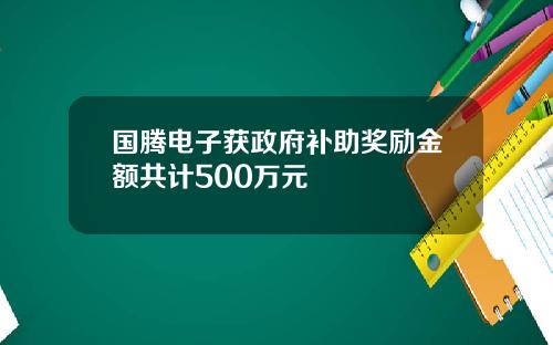国腾电子获政府补助奖励金额共计500万元