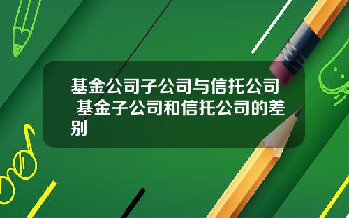 基金公司子公司与信托公司 基金子公司和信托公司的差别