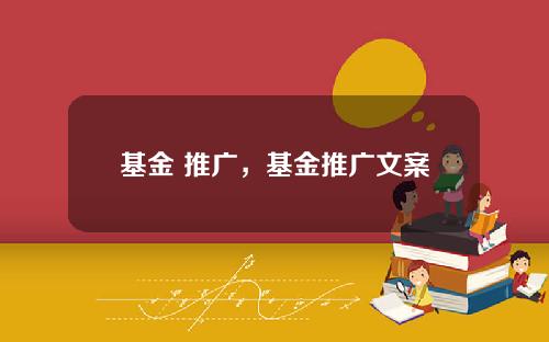 基金 推广，基金推广文案