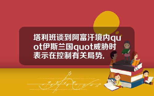 塔利班谈到阿富汗境内quot伊斯兰国quot威胁时表示在控制有关局势.