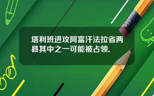 塔利班进攻阿富汗法拉省两县其中之一可能被占领.