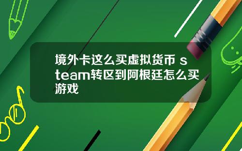 境外卡这么买虚拟货币 steam转区到阿根廷怎么买游戏