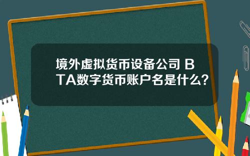 境外虚拟货币设备公司 BTA数字货币账户名是什么？