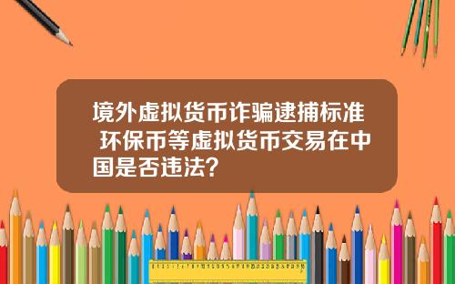 境外虚拟货币诈骗逮捕标准 环保币等虚拟货币交易在中国是否违法？
