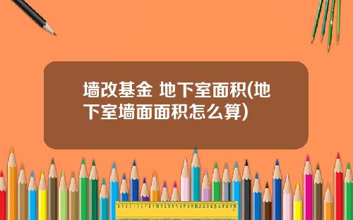 墙改基金 地下室面积(地下室墙面面积怎么算)