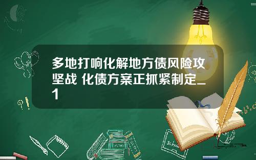 多地打响化解地方债风险攻坚战 化债方案正抓紧制定_1