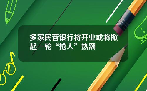 多家民营银行将开业或将掀起一轮“抢人”热潮