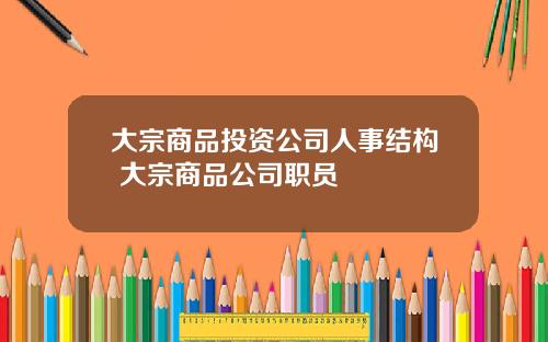大宗商品投资公司人事结构 大宗商品公司职员