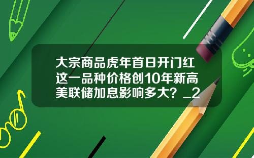 大宗商品虎年首日开门红 这一品种价格创10年新高 美联储加息影响多大？_2
