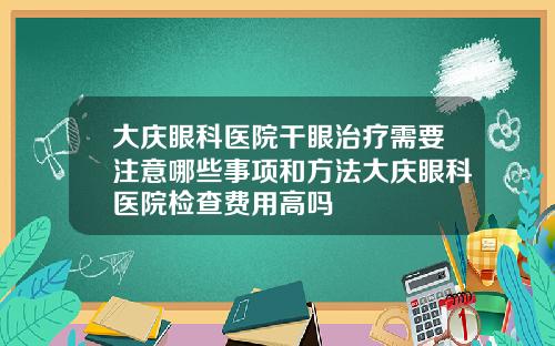大庆眼科医院干眼治疗需要注意哪些事项和方法大庆眼科医院检查费用高吗