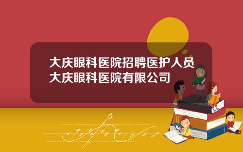 大庆眼科医院招聘医护人员大庆眼科医院有限公司