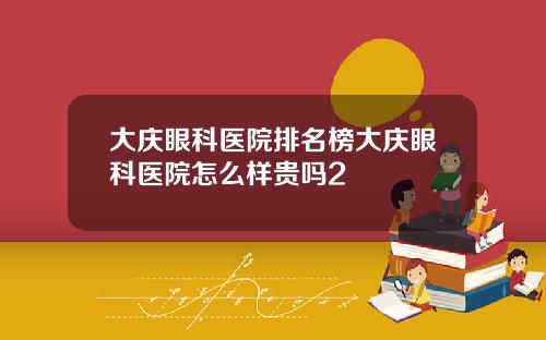 大庆眼科医院排名榜大庆眼科医院怎么样贵吗2