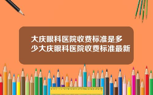大庆眼科医院收费标准是多少大庆眼科医院收费标准最新