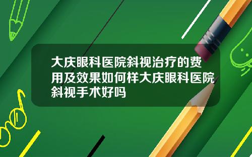 大庆眼科医院斜视治疗的费用及效果如何样大庆眼科医院斜视手术好吗