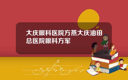 大庆眼科医院方燕大庆油田总医院眼科方军