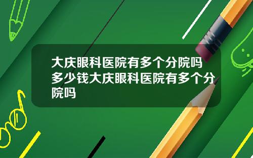 大庆眼科医院有多个分院吗多少钱大庆眼科医院有多个分院吗