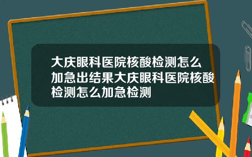 大庆眼科医院核酸检测怎么加急出结果大庆眼科医院核酸检测怎么加急检测