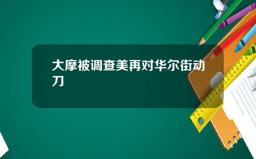 大摩被调查美再对华尔街动刀