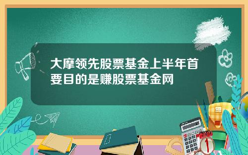大摩领先股票基金上半年首要目的是赚股票基金网