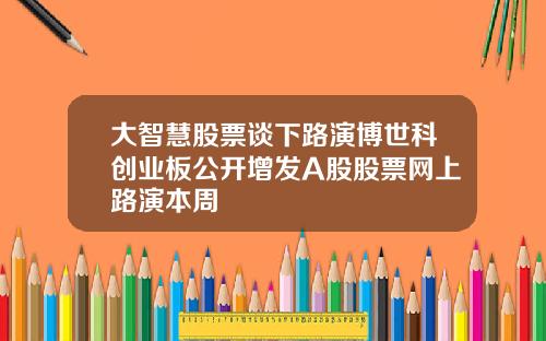 大智慧股票谈下路演博世科创业板公开增发A股股票网上路演本周