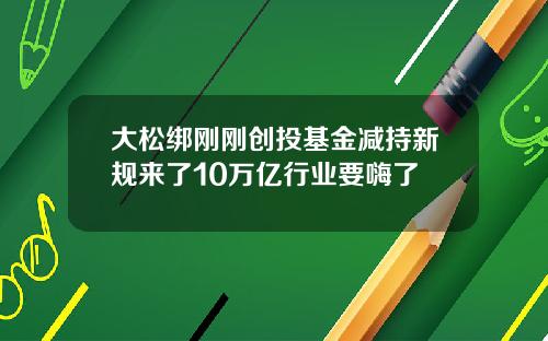 大松绑刚刚创投基金减持新规来了10万亿行业要嗨了