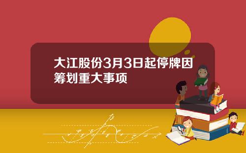 大江股份3月3日起停牌因筹划重大事项