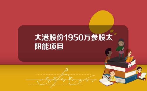 大港股份1950万参股太阳能项目