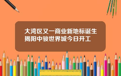 大湾区又一商业新地标诞生揭阳中骏世界城今日开工