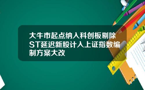 大牛市起点纳入科创板剔除ST延迟新股计入上证指数编制方案大改