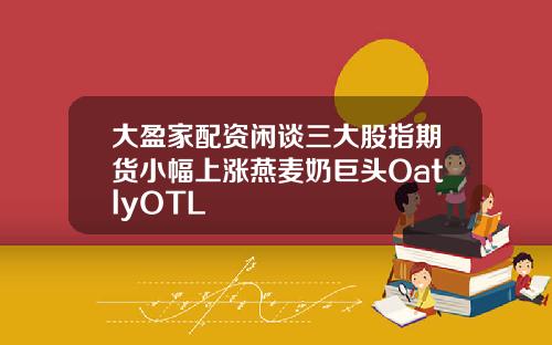 大盈家配资闲谈三大股指期货小幅上涨燕麦奶巨头OatlyOTL