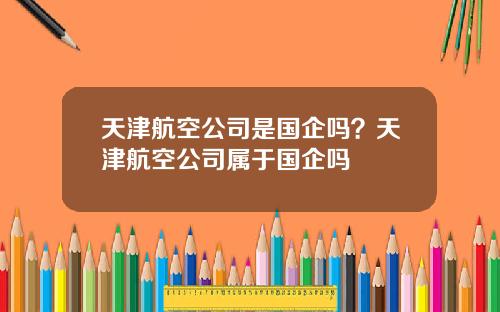 天津航空公司是国企吗？天津航空公司属于国企吗
