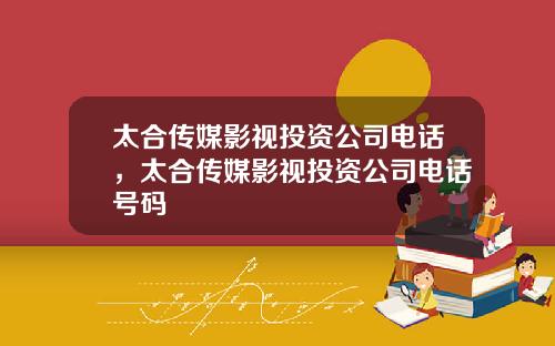 太合传媒影视投资公司电话，太合传媒影视投资公司电话号码