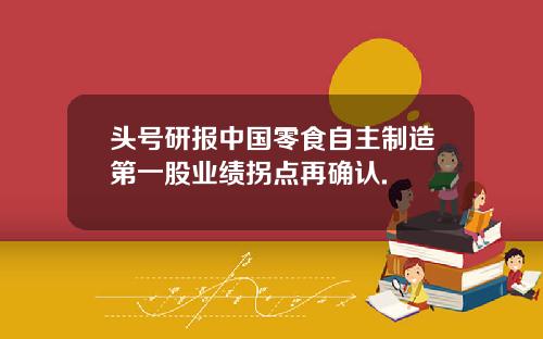 头号研报中国零食自主制造第一股业绩拐点再确认.