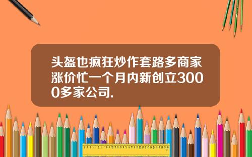 头盔也疯狂炒作套路多商家涨价忙一个月内新创立3000多家公司.
