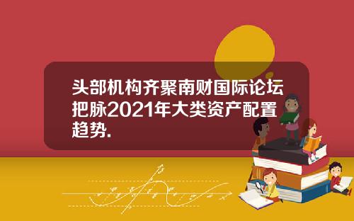 头部机构齐聚南财国际论坛把脉2021年大类资产配置趋势.