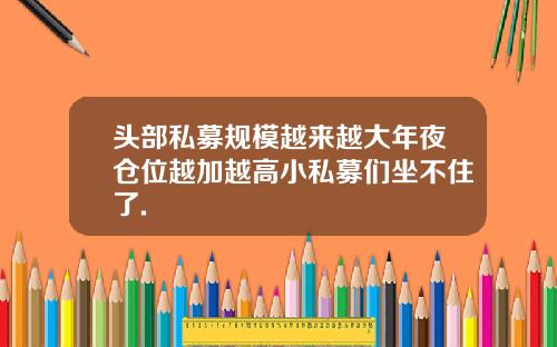 头部私募规模越来越大年夜仓位越加越高小私募们坐不住了.