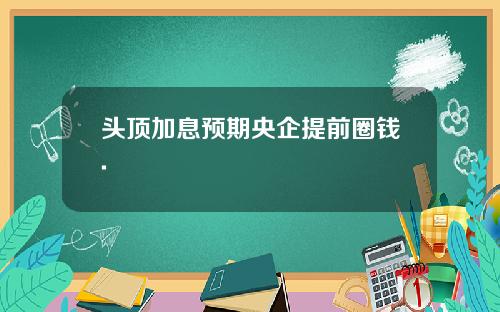 头顶加息预期央企提前圈钱.
