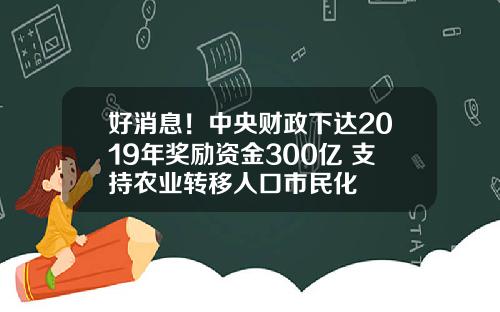好消息！中央财政下达2019年奖励资金300亿 支持农业转移人口市民化