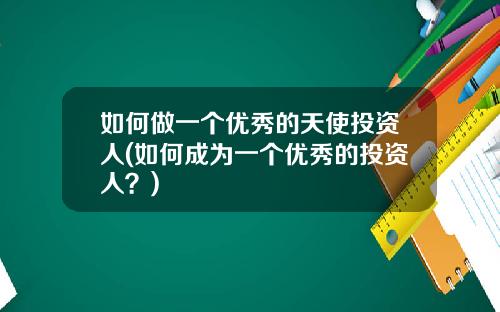 如何做一个优秀的天使投资人(如何成为一个优秀的投资人？)