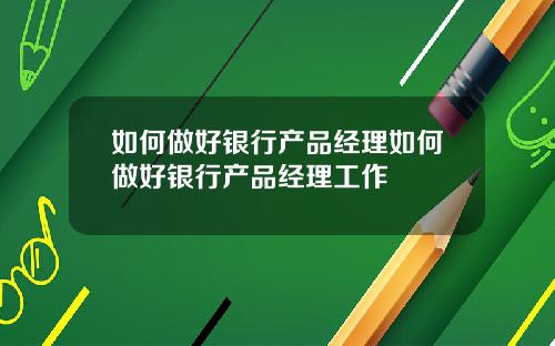 如何做好银行产品经理如何做好银行产品经理工作