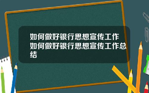 如何做好银行思想宣传工作如何做好银行思想宣传工作总结