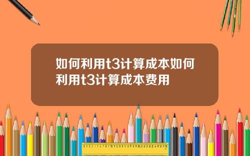 如何利用t3计算成本如何利用t3计算成本费用