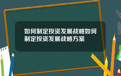 如何制定投资发展战略如何制定投资发展战略方案